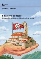 Il Falcone conteso. Storia sociale del Castello di Brescia nel Novecento. Ediz. illustrata
