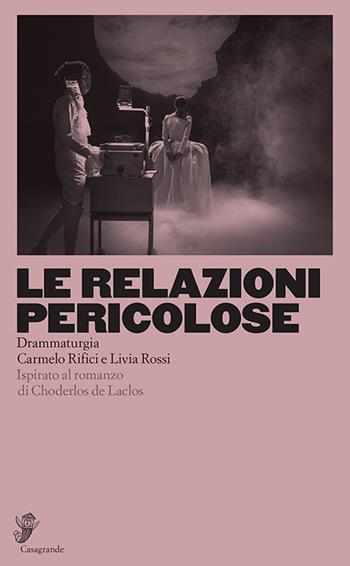 Le relazioni pericolose. Ispirato al romanzo di Choderlos de Laclos - Carmelo Rifici, Livia Rossi - Libro Casagrande 2023, Scena aperta | Libraccio.it