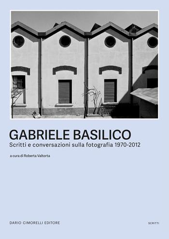 Gabriele Basilico. Scritti e conversazioni sulla fotografia 1970-2012  - Libro Dario Cimorelli Editore 2023 | Libraccio.it