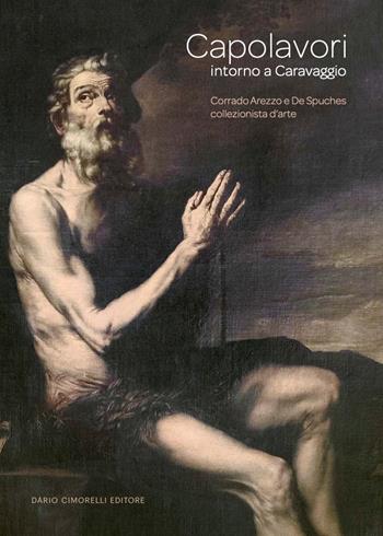 Capolavori intorno a Caravaggio. Corrado Arezzo De Spuches collezionista d'arte. Catalogo della mostra (Ragusa Ibla, 16 giugno-21 settembre 2024). Ediz. a colori  - Libro Dario Cimorelli Editore 2024 | Libraccio.it