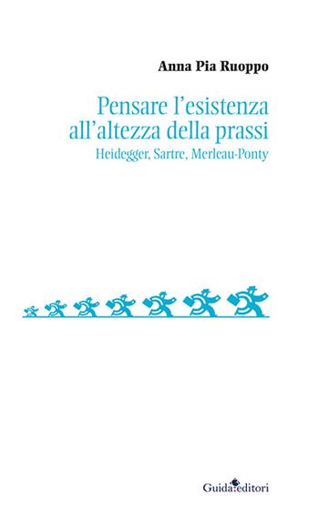 Pensare l’esistenza all’altezza della prassi. Heidegger, Sartre, Merleau-Ponty - Anna Pia Ruoppo - Libro Guida 2023, Soggettività, etica e psicologia | Libraccio.it