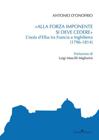 «Alla forza imponente si deve credere». L'isola d'Elba tra Francia e Inghilterra (1796-1814) - Antonio D'Onofrio - Libro Guida 2023 | Libraccio.it
