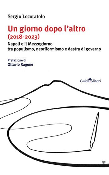 Un giorno dopo l’altro (2018-2023). Napoli e il Mezzogiorno tra populismo, neoriformismo e destra di governo - Sergio Locoratolo - Libro Guida 2023, Primo piano | Libraccio.it