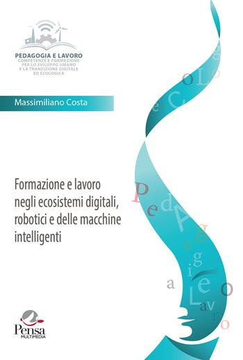 Formazione e lavoro negli ecosistemi digitali, robotici e delle macchine intelligenti - Massimiliano Costa - Libro Pensa Multimedia 2023, Pedagogia del lavoro | Libraccio.it