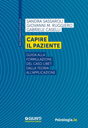 Capire il paziente. Guida alla formulazione del caso LIBET: dalla teoria all’applicazione - Sandra Sassaroli, Giovanni M. Ruggiero, Gabriele Caselli - Libro Giunti Psicologia.IO 2023, Psicoterapia efficace | Libraccio.it