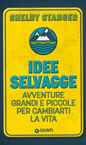 Idee selvagge. Avventure grandi e piccole per cambiarti la vita