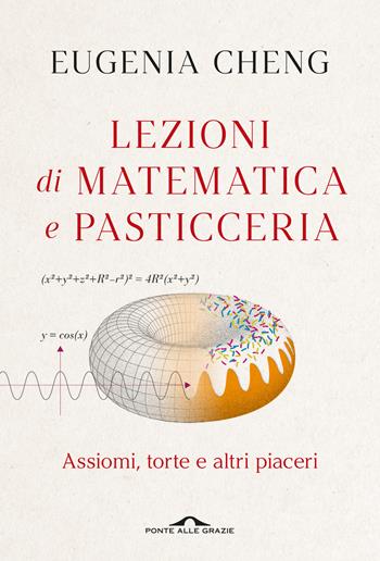 Lezioni di matematica e pasticceria. Assiomi, torte e altri piaceri - Eugenia Cheng - Libro Ponte alle Grazie 2024, Saggi | Libraccio.it