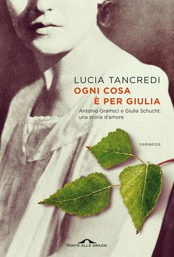 Ogni cosa è per Giulia. Antonio Gramsci e Giulia Schucht: una storia d'amore - Lucia Tancredi - Libro Ponte alle Grazie 2024, Scrittori | Libraccio.it