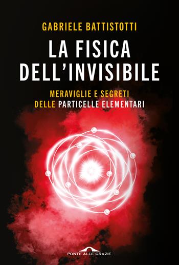 La fisica dell'invisibile. Meraviglie e segreti delle particelle elementari - Gabriele Battistotti - Libro Ponte alle Grazie 2025, Saggi | Libraccio.it