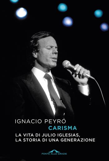 Carisma. La vita di Julio Iglesias, la storia di una generazione - Ignacio Peyró - Libro Ponte alle Grazie 2025, Scrittori | Libraccio.it