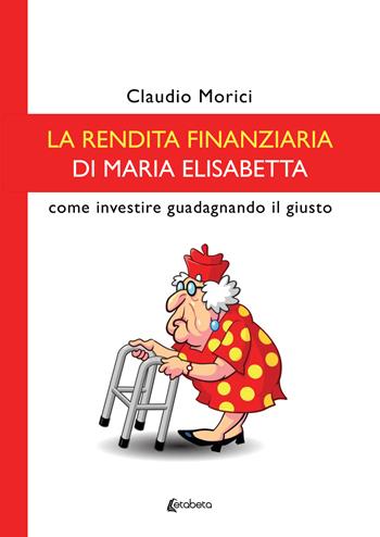 La rendita finanziaria di Maria Elisabetta. Come investire guadagnando il giusto - Claudio Morici - Libro EBS Print 2023 | Libraccio.it