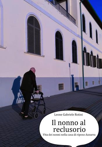 Il nonno al reclusorio. Vita dei nonni nella casa di riposo Azzurra - Leone Gabriele Rotini - Libro EBS Print 2023 | Libraccio.it