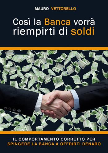 Così la banca vorrà riempirti di soldi. Il comportamento corretto per spingere la banca a offrirti denaro - Mauro Vettorello - Libro EBS Print 2023 | Libraccio.it
