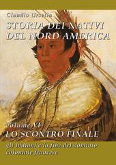 Storia dei nativi del Nord America. Vol. 6: Lo scontro finale. Gli indiani e la fine del dominio coloniale francese