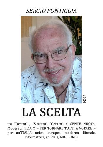 La scelta. Tra «Destra» , Sinistra», «Centro», e gente nuova, Moderati T.E.A.M. Per tornare tutti a votare. Per un'Italia unica, europea, moderna, liberale, riformatrice, solidale, migliore - Sergio Pontiggia - Libro EBS Print 2024 | Libraccio.it