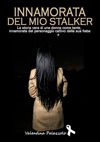 Innamorata del mio stalker. La storia vera di una donna come tante, innamorata del personaggio cattivo della sua fiaba - Valentina Palazzolo - Libro EBS Print 2024 | Libraccio.it