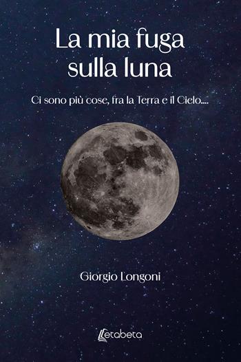 La mia fuga sulla luna. Ci sono più cose, fra la Terra e il Cielo.... - Giorgio Longoni - Libro EBS Print 2024 | Libraccio.it