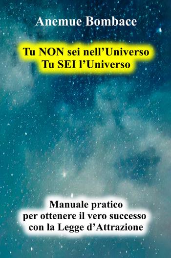 Tu non sei nell'universo. Tu sei l'universo. Manuale pratico per ottenere il vero successo con la legge d'attrazione - Anemue Bombace - Libro EBS Print 2024 | Libraccio.it
