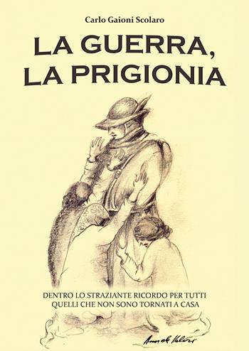 La guerra, la prigionia. Dentro lo straziante ricordo per tutti quelli che non sono tornati a casa - Carlo Gaioni Scolaro - Libro EBS Print 2024 | Libraccio.it