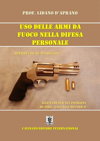 Uso delle armi da fuoco nella difesa personale. Approccio al maneggio, allenamento nei poligoni di tiro, a segno e dinamico. Ediz. illustrata - Lidano D'Aprano - Libro Cavinato 2023 | Libraccio.it