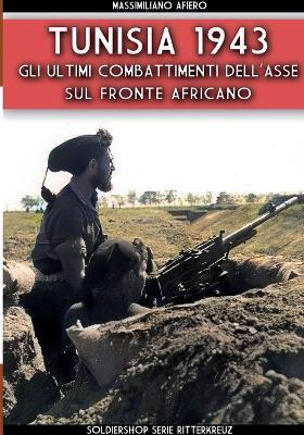 Tunisia 1943. Gli ultimi combattenti dell'asse sul fronte africano - Massimiliano Afiero - Libro Soldiershop 2023 | Libraccio.it
