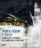 Aqua, cenere e stelle. Giovanni Castiglia. La vampa della pittura