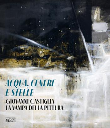 Aqua, cenere e stelle. Giovanni Castiglia. La vampa della pittura - Sandro Ricaldone, Sandro Parmiggiani - Libro SAGEP 2025, Sagep arte | Libraccio.it