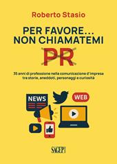 Per favore non chiamatemi PR. 35 anni di professione nella comunicazione d'impresa tra storia, aneddoti, personaggi e curiosità