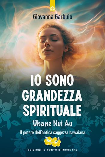 Io sono grandezza spirituale. Uhane nui au. Il potere dell'antica saggezza hawaiana - Giovanna Garbuio - Libro Edizioni Il Punto d'Incontro 2024, Nuove frontiere del pensiero | Libraccio.it