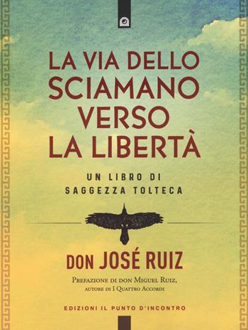 La via dello sciamano verso la libertà. Un libro di saggezza tolteca - José Ruiz - Libro Edizioni Il Punto d'Incontro 2024, Nuove frontiere del pensiero | Libraccio.it