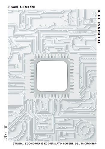 Il re invisibile. Storia, economia e sconfinato potere del microchip - Cesare Alemanni - Libro Luiss University Press 2024, Pensiero libero | Libraccio.it