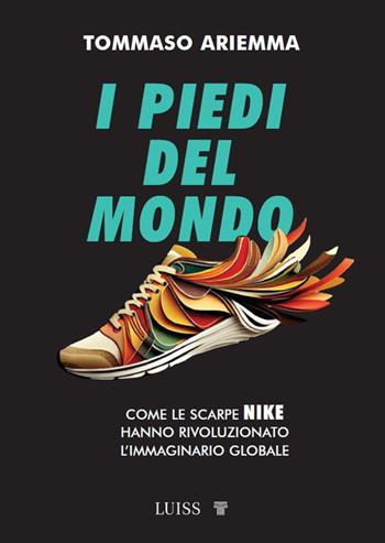 I piedi del mondo. Come le scarpe Nike hanno rivoluzionato l'immaginario globale - Tommaso Ariemma - Libro Luiss University Press 2024, Armi segrete | Libraccio.it