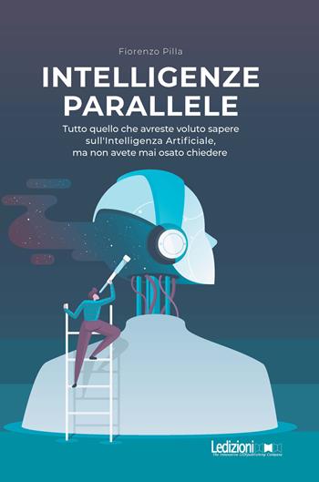 Intelligenze parallele. Tutto quello che avreste voluto sapere sull'Intelligenza Artificiale, ma non avete mai osato chiedere - Fiorenzo Pilla - Libro Ledizioni 2024, Tecnologia e società | Libraccio.it