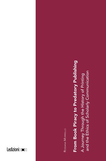 From book piracy to predatory publishing. A journey through the history of printing and the ethics of scientific communication - Rossana Morriello - Libro Ledizioni 2024, Editoria. Passato, presente e futuro | Libraccio.it