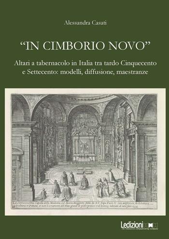 «In cimborio novo». Altari a tabernacolo in Italia tra tardo Cinquecento e Settecento: modelli, diffusione, maestranze. Ediz. illustrata - Alessandra Casati - Libro Ledizioni 2026 | Libraccio.it