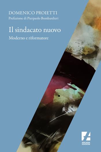 Il sindacato nuovo. Moderno e riformatore - Domenico Proietti - Libro Arcadia Edizioni 2023, Frontiere | Libraccio.it