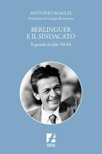 Berlinguer e il sindacato. Il grande freddo '69-84 - Antonio Maglie - Libro Arcadia Edizioni 2024, Storica | Libraccio.it