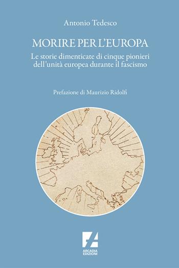 Morire per l'Europa. Le storie dimenticate di cinque pionieri dell'unità europea durante il fascismo - Antonio Tedesco - Libro Arcadia Edizioni 2024, Storica | Libraccio.it