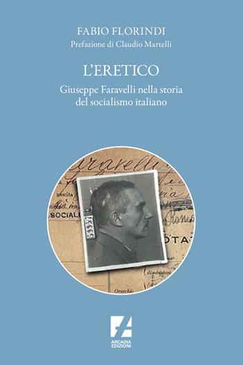 L'eretico. Giuseppe Faravelli nella storia del socialismo italiano - Fabio Florindi - Libro Arcadia Edizioni 2024, Storica | Libraccio.it