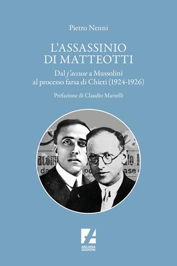 L'assassinio di Matteotti. Dal j'accuse a Mussolini al processo farsa di Chieti (1924-1926) - Pietro Nenni - Libro Arcadia Edizioni 2024, Storica | Libraccio.it