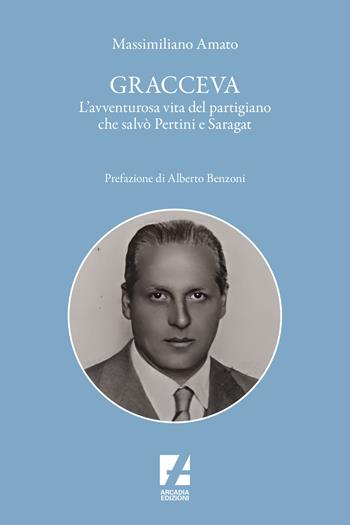 Gracceva. L'avventurosa vita del partigiano che salvò Pertini e Saragat - Massimiliano Amato - Libro Arcadia Edizioni 2024, Storica | Libraccio.it