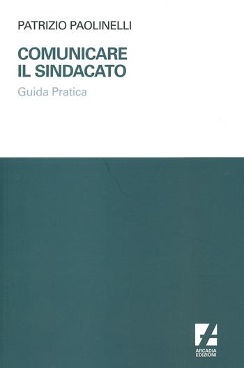 Comunicare il sindacato. Guida pratica - Patrizio Paolinelli - Libro Arcadia Edizioni 2024, Sindacato | Libraccio.it
