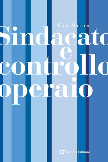 Sindacato e controllo operaio - Enzo Mattina - Libro Arcadia Edizioni 2026, Sindacato | Libraccio.it