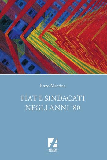 Fiat e sindacati negli anni '80 - Enzo Mattina - Libro Arcadia Edizioni 2026, Sindacato | Libraccio.it