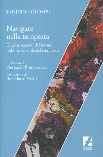 Navigare nella tempesta. Trasformazioni del lavoro pubblico e ruolo del sindacato - Sandro Colombi - Libro Arcadia Edizioni 2024, Sindacato | Libraccio.it
