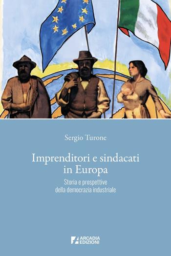 Imprenditori e sindacati in Europa. Storia e prospettive della democrazia industriale - Sergio Turone - Libro Arcadia Edizioni 2025, Sindacato | Libraccio.it