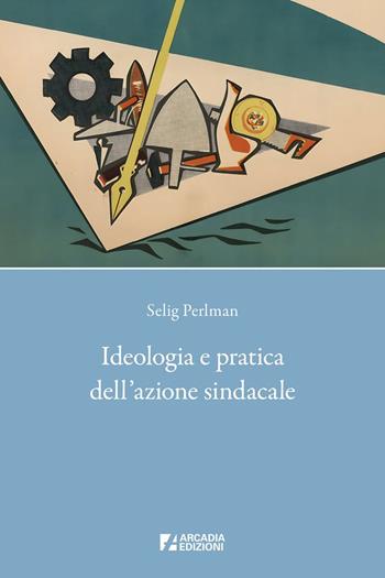 Ideologia e pratica dell'azione sindacale - Selig Perlman - Libro Arcadia Edizioni 2025, Sindacato | Libraccio.it
