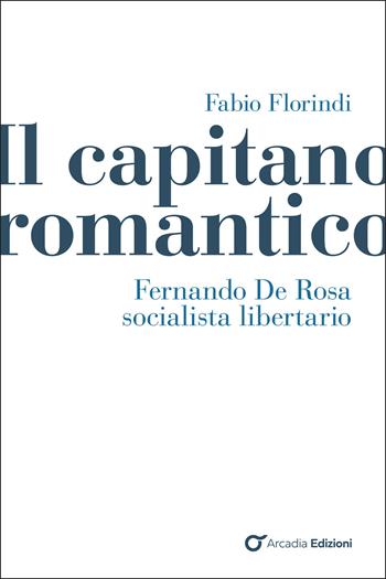 Il capitano romantico. Fernando De Rosa socialista libertario - Fabio Florindi - Libro Arcadia Edizioni 2026, Storica | Libraccio.it
