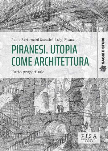 Piranesi. Utopia come architettura. L'atto progettuale - Paolo Bertoncini Sabatini, Luigi Ficacci - Libro Pisa University Press 2024, Saggi e studi | Libraccio.it