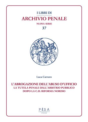 L'abrogazione dell'abuso di ufficio. La tutela penale dall’arbitrio pubblico dopo la c.d. Riforma Nordio - Luca Carraro - Libro Pisa University Press 2025, I libri di archivio penale. Nuova serie | Libraccio.it